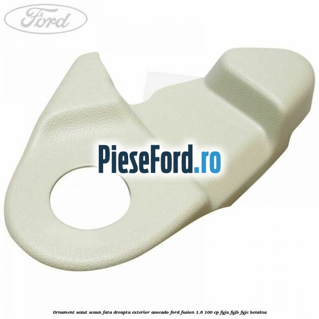 Ornament sezut scaun fata dreapta exterior avocado Ford Fusion 1.6 100 cp Ornament sezut scaun fata dreapta exterior avocado Ford Fusion 1.6 100 cp FYJA, FYJB, FYJC benzina