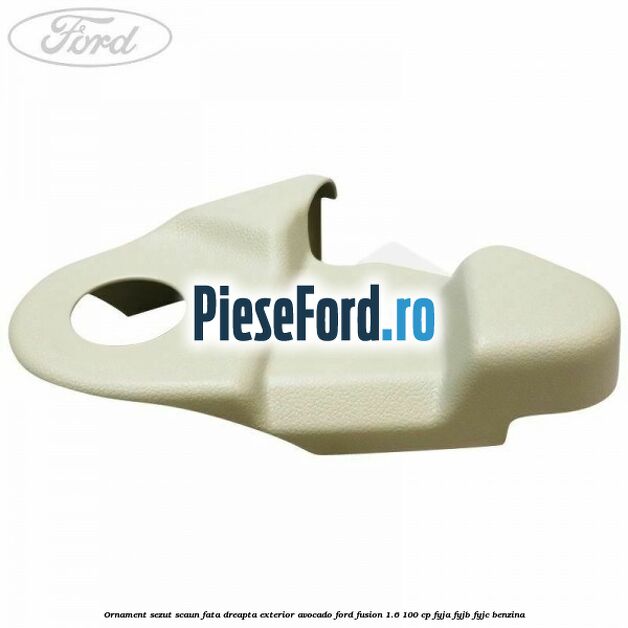 Ornament sezut scaun fata dreapta exterior avocado Ford Fusion 1.6 100 cp Ornament sezut scaun fata dreapta exterior avocado Ford Fusion 1.6 100 cp FYJA, FYJB, FYJC benzina