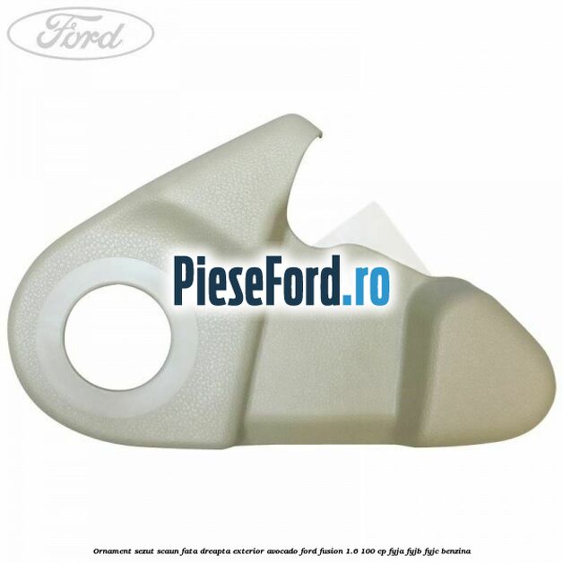Ornament sezut scaun fata dreapta exterior avocado Ford Fusion 1.6 100 cp Ornament sezut scaun fata dreapta exterior avocado Ford Fusion 1.6 100 cp FYJA, FYJB, FYJC benzina