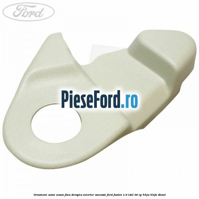 Ornament sezut scaun fata dreapta exterior avocado Ford Fusion 1.6 TDCi 90 cp HHJA, HHJB diesel