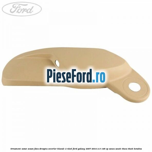 Ornament sezut scaun fata dreapta exterior biscuit 2 nivel Ford Galaxy 2007-2014 2.0 145 cp AOWA, AOWB, TBWA, TBWB benzina