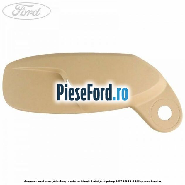 Ornament sezut scaun fata dreapta exterior biscuit 2 nivel Ford Galaxy 2007-2014 2.3 160 cp SEWA benzina