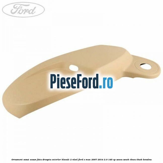 Ornament sezut scaun fata dreapta exterior biscuit 2 nivel Ford S-Max 2007-2014 2.0 145 cp AOWA, AOWB, TBWA, TBWB benzina