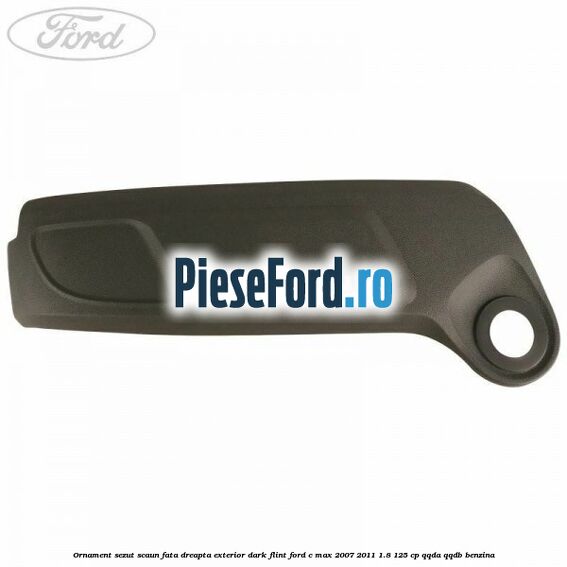 Ornament sezut scaun fata dreapta exterior dark flint Ford C-Max 2007-2011 1.8 125 cp QQDA, QQDB benzina