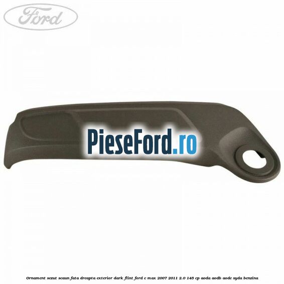 Ornament sezut scaun fata dreapta exterior dark flint Ford C-Max 2007-2011 2.0 145 cp AODA, AODB, AODE, SYDA benzina
