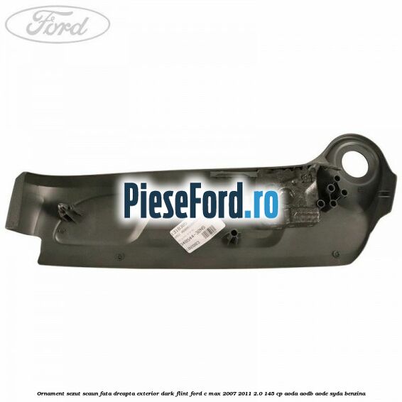 Ornament sezut scaun fata dreapta exterior dark flint Ford C-Max 2007-2011 2.0 145 cp AODA, AODB, AODE, SYDA benzina