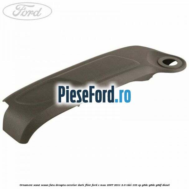 Ornament sezut scaun fata dreapta exterior dark flint Ford C-Max 2007-2011 2.0 TDCi 133 cp G6DC, G6DE, G6DF diesel
