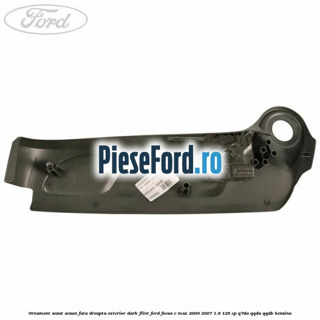 Ornament sezut scaun fata dreapta exterior dark flint Ford Focus C-Max 2003-2007 1.8 125 cp Q7DA, QQDA, QQDB benzina