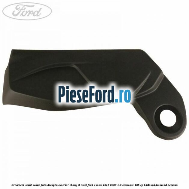 Ornament sezut scaun fata dreapta exterior ebony 2 nivel Ford C-Max 2016-2020 1.0 EcoBoost 125 cp B7DA, M1DA, M1DD benzina