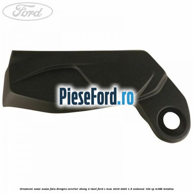 Ornament sezut scaun fata dreapta exterior ebony 2 nivel Ford C-Max 2016-2020 1.5 EcoBoost 182 cp M9DB benzina