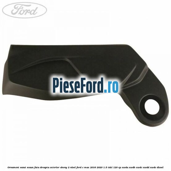 Ornament sezut scaun fata dreapta exterior ebony 2 nivel Ford C-Max 2016-2020 1.5 TDCi 120 cp XWDA, XWDB, XWDC, XWDD, XWDE diesel