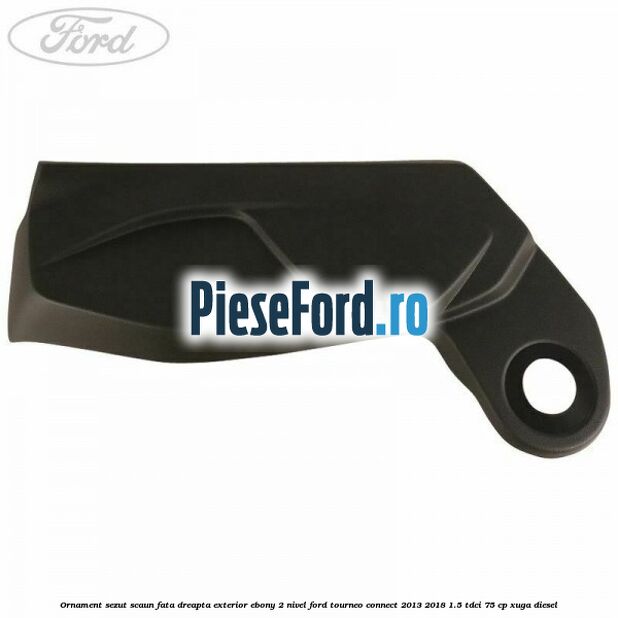 Ornament sezut scaun fata dreapta exterior ebony 2 nivel Ford Tourneo Connect 2013-2018 1.5 TDCi 75 cp XUGA diesel