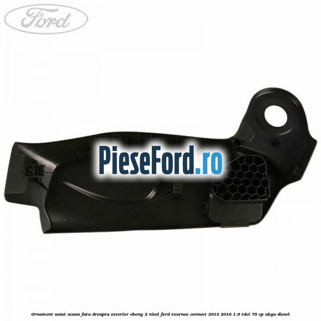 Ornament sezut scaun fata dreapta exterior ebony 2 nivel Ford Tourneo Connect 2013-2018 1.6 TDCi 75 cp UBGA diesel