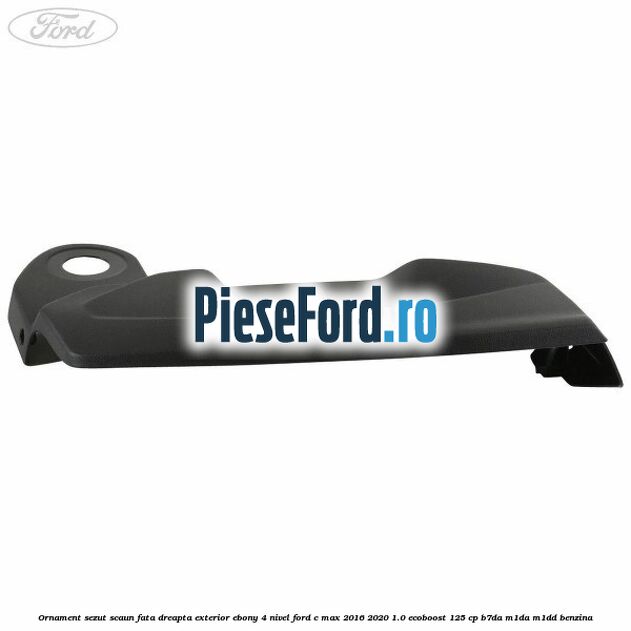 Ornament sezut scaun fata dreapta exterior ebony 4 nivel Ford C-Max 2016-2020 1.0 EcoBoost 125 cp Ornament sezut scaun fata dreapta exterior ebony 4 nivel Ford C-Max 2016-2020 1.0 EcoBoost 125 cp B7DA, M1DA, M1DD benzina