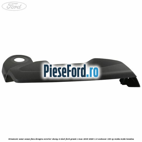 Ornament sezut scaun fata dreapta exterior ebony 4 nivel Ford Grand C-Max 2016-2020 1.0 EcoBoost 100 cp M2DA, M2DC benzina