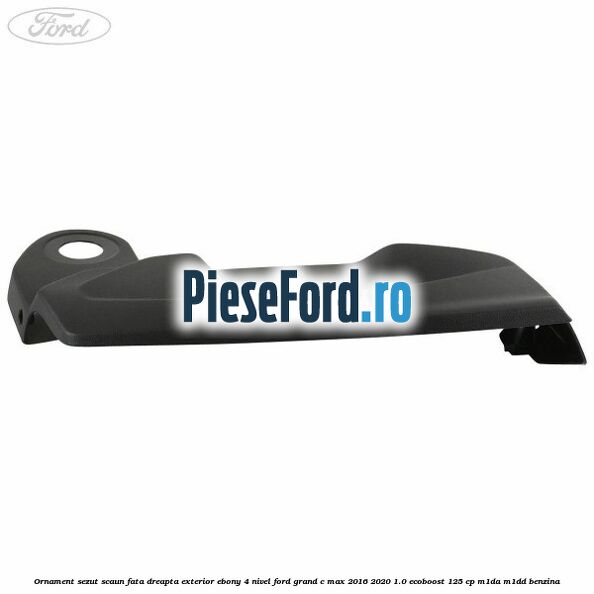 Ornament sezut scaun fata dreapta exterior ebony 4 nivel Ford Grand C-Max 2016-2020 1.0 EcoBoost 125 cp M1DA, M1DD benzina
