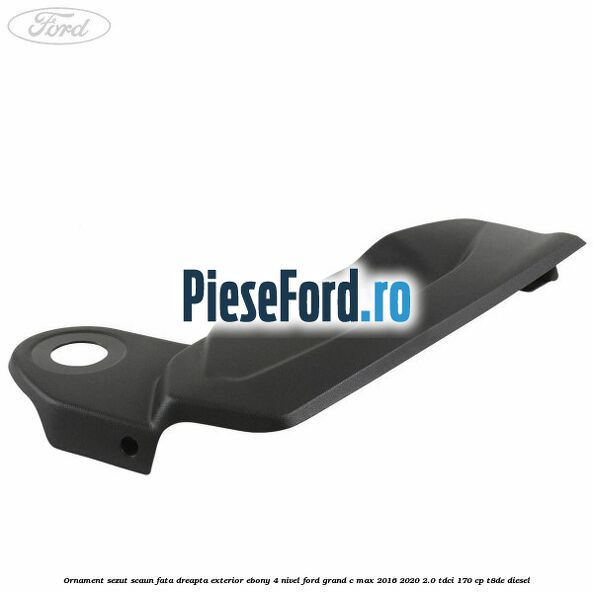Ornament sezut scaun fata dreapta exterior ebony 4 nivel Ford Grand C-Max 2016-2020 2.0 TDCi 170 cp T8DE diesel
