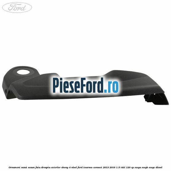 Ornament sezut scaun fata dreapta exterior ebony 4 nivel Ford Tourneo Connect 2013-2018 1.5 TDCi 120 cp Ornament sezut scaun fata dreapta exterior ebony 4 nivel Ford Tourneo Connect 2013-2018 1.5 TDCi 120 cp XWGA, XWGB, XWGC diesel
