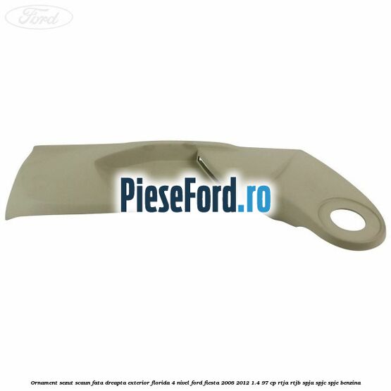 Ornament sezut scaun fata dreapta exterior florida 4 nivel Ford Fiesta 2008-2012 1.4 97 cp Ornament sezut scaun fata dreapta exterior florida 4 nivel Ford Fiesta 2008-2012 1.4 97 cp RTJA, RTJB, SPJA, SPJC, SPJE benzina
