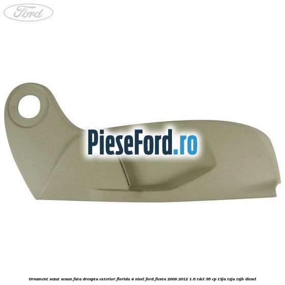 Ornament sezut scaun fata dreapta exterior florida 4 nivel Ford Fiesta 2008-2012 1.6 TDCi 95 cp T3JA, TZJA, TZJB diesel