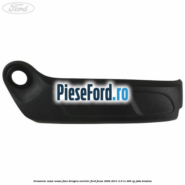 Ornament sezut scaun fata dreapta exterior Ford Focus 2008-2011 2.5 RS 305 cp JZDA benzina