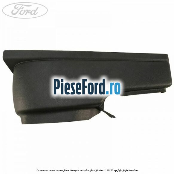 Ornament sezut scaun fata dreapta exterior Ford Fusion 1.25 75 cp FUJA, FUJB benzina