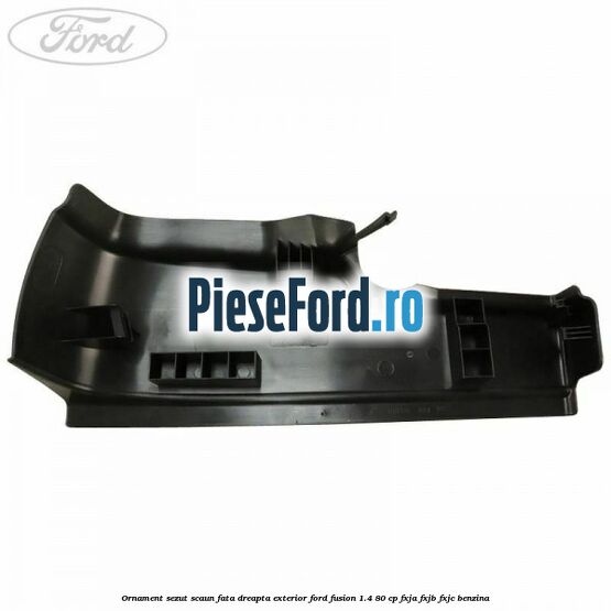 Ornament sezut scaun fata dreapta exterior Ford Fusion 1.4 80 cp FXJA, FXJB, FXJC benzina
