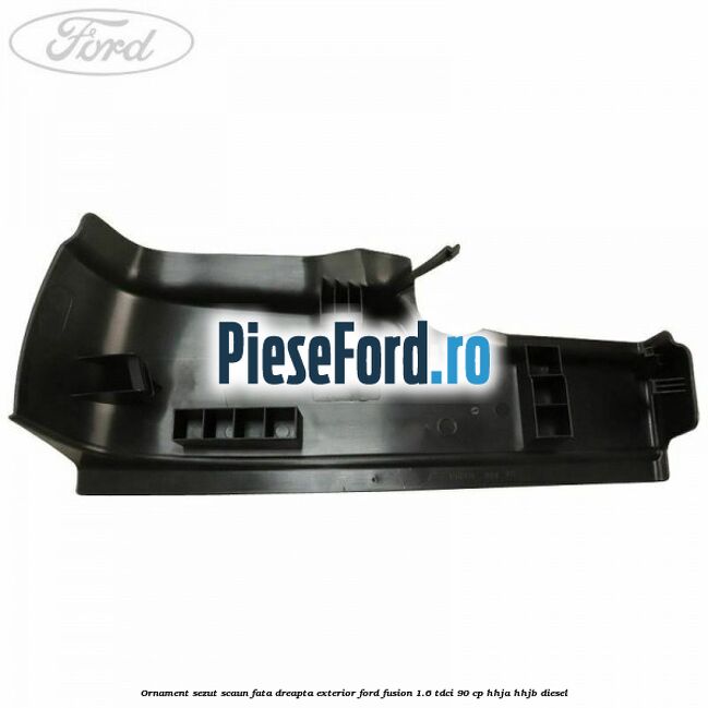 Ornament sezut scaun fata dreapta exterior Ford Fusion 1.6 TDCi 90 cp Ornament sezut scaun fata dreapta exterior Ford Fusion 1.6 TDCi 90 cp HHJA, HHJB diesel