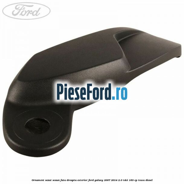 Ornament sezut scaun fata dreapta exterior Ford Galaxy 2007-2014 2.0 TDCi 163 cp TXWA diesel