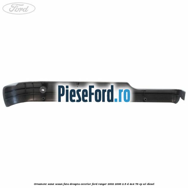 Ornament sezut scaun fata dreapta exterior Ford Ranger 2002-2006 2.5 D 4x4 78 cp WL diesel