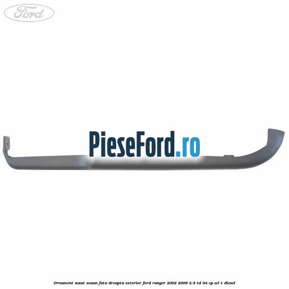 Ornament sezut scaun fata dreapta exterior Ford Ranger 2002-2006 2.5 TD 84 cp WL-T diesel