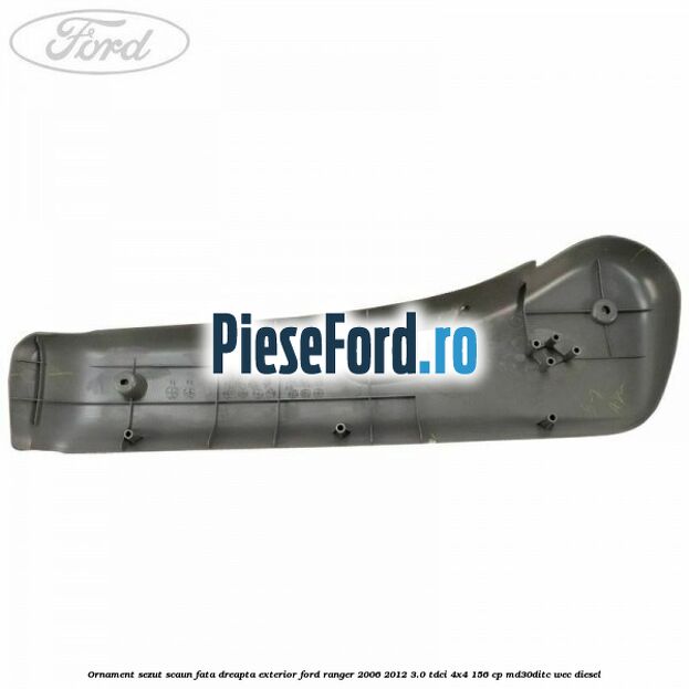 Ornament sezut scaun fata dreapta exterior Ford Ranger 2006-2012 3.0 TDCi 4x4 156 cp MD30DITC, WEC diesel