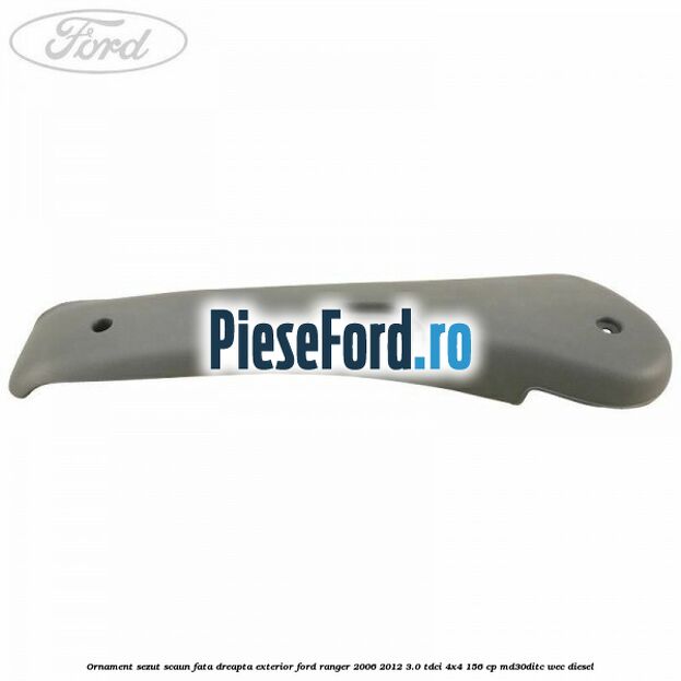 Ornament sezut scaun fata dreapta exterior Ford Ranger 2006-2012 3.0 TDCi 4x4 156 cp MD30DITC, WEC diesel