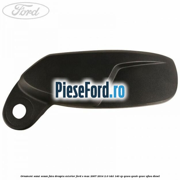 Ornament sezut scaun fata dreapta exterior Ford S-Max 2007-2014 2.0 TDCi 140 cp QXWA, QXWB, QXWC, UFWA diesel