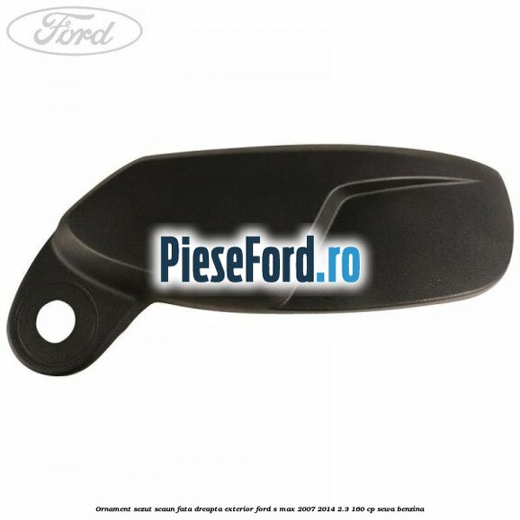 Ornament sezut scaun fata dreapta exterior Ford S-Max 2007-2014 2.3 160 cp Ornament sezut scaun fata dreapta exterior Ford S-Max 2007-2014 2.3 160 cp SEWA benzina