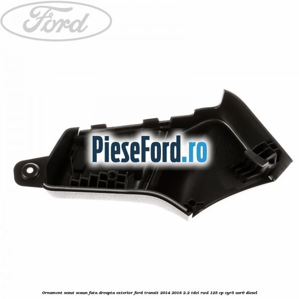 Ornament sezut scaun fata dreapta exterior Ford Transit 2014-2018 2.2 TDCi RWD 125 cp CYR5, USR6 diesel