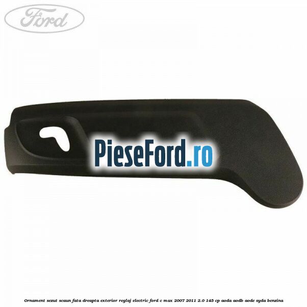 Ornament sezut scaun fata dreapta exterior reglaj electric Ford C-Max 2007-2011 2.0 145 cp AODA, AODB, AODE, SYDA benzina