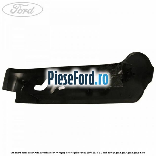 Ornament sezut scaun fata dreapta exterior reglaj electric Ford C-Max 2007-2011 2.0 TDCi 136 cp G6DA, G6DB, G6DD, G6DG diesel