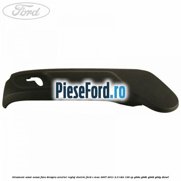 Ornament sezut scaun fata dreapta exterior reglaj electric Ford C-Max 2007-2011 2.0 TDCi 136 cp G6DA, G6DB, G6DD, G6DG diesel