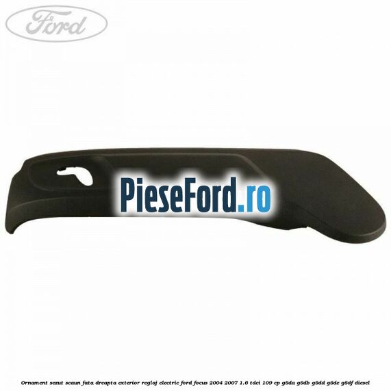 Ornament sezut scaun fata dreapta exterior reglaj electric Ford Focus 2004-2007 1.6 TDCi 109 cp G8DA, G8DB, G8DD, G8DE, G8DF diesel