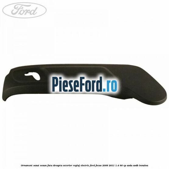 Ornament sezut scaun fata dreapta exterior reglaj electric Ford Focus 2008-2011 1.4 80 cp Ornament sezut scaun fata dreapta exterior reglaj electric Ford Focus 2008-2011 1.4 80 cp ASDA, ASDB benzina