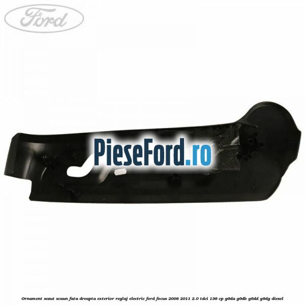Ornament sezut scaun fata dreapta exterior reglaj electric Ford Focus 2008-2011 2.0 TDCi 136 cp G6DA, G6DB, G6DD, G6DG diesel