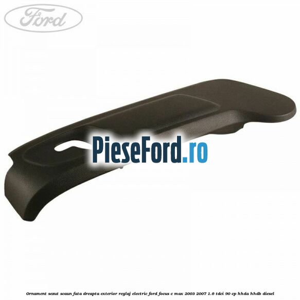 Ornament sezut scaun fata dreapta exterior reglaj electric Ford Focus C-Max 2003-2007 1.6 TDCi 90 cp Ornament sezut scaun fata dreapta exterior reglaj electric Ford Focus C-Max 2003-2007 1.6 TDCi 90 cp HHDA, HHDB diesel