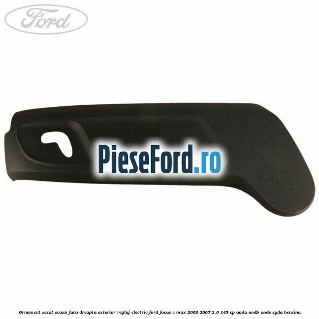 Ornament sezut scaun fata dreapta exterior reglaj electric Ford Focus C-Max 2003-2007 2.0 145 cp AODA, AODB, AODE, SYDA benzina