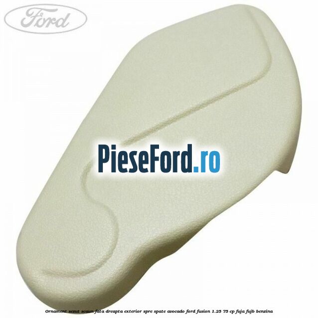 Ornament sezut scaun fata dreapta exterior spre spate avocado Ford Fusion 1.25 75 cp FUJA, FUJB benzina