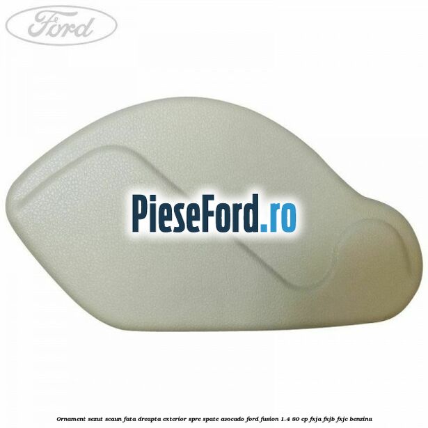 Ornament sezut scaun fata dreapta exterior spre spate avocado Ford Fusion 1.4 80 cp Ornament sezut scaun fata dreapta exterior spre spate avocado Ford Fusion 1.4 80 cp FXJA, FXJB, FXJC benzina