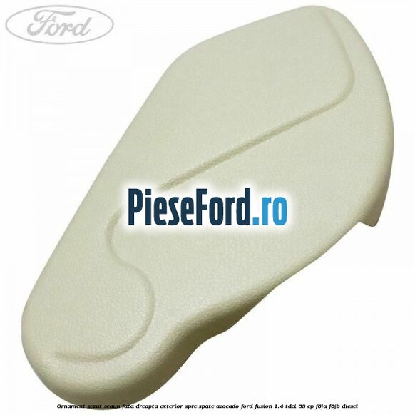 Ornament sezut scaun fata dreapta exterior spre spate avocado Ford Fusion 1.4 TDCi 68 cp F6JA, F6JB diesel