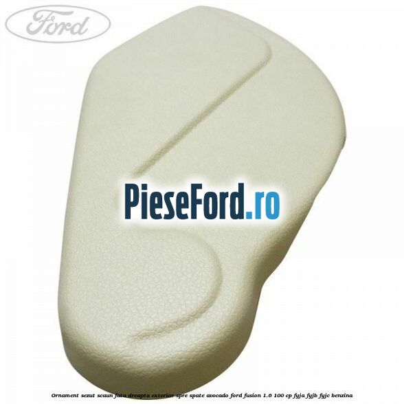 Ornament sezut scaun fata dreapta exterior spre spate avocado Ford Fusion 1.6 100 cp Ornament sezut scaun fata dreapta exterior spre spate avocado Ford Fusion 1.6 100 cp FYJA, FYJB, FYJC benzina