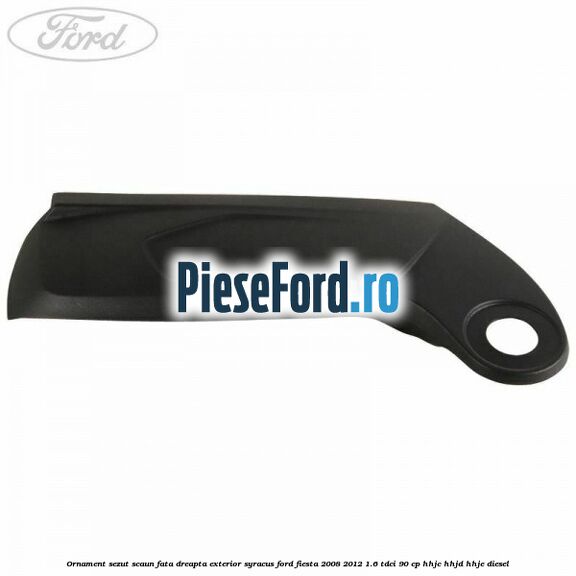 Ornament sezut scaun fata dreapta exterior syracus Ford Fiesta 2008-2012 1.6 TDCi 90 cp HHJC, HHJD, HHJE diesel