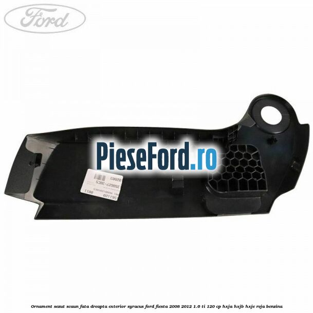 Ornament sezut scaun fata dreapta exterior syracus Ford Fiesta 2008-2012 1.6 Ti 120 cp HXJA, HXJB, HXJE, RVJA benzina
